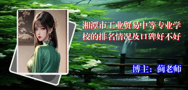 湘潭市工业贸易中等专业学校的排名情况及口碑好不好