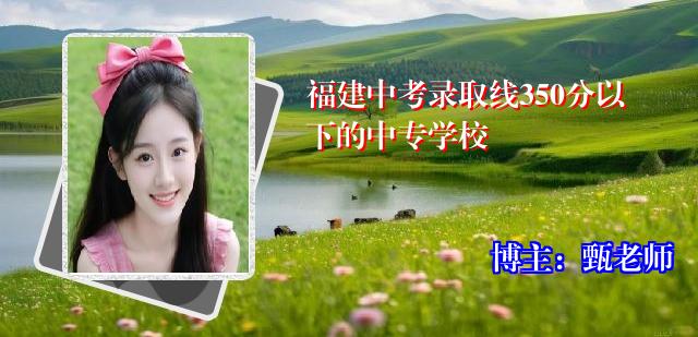 福建中考录取线350分以下的中专学校
