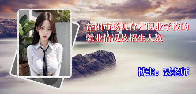 益阳市扬帆育才职业学校的就业情况及招生人数