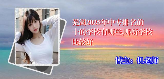 芜湖2025年中专排名前十的学校有哪些,哪所学校比较好