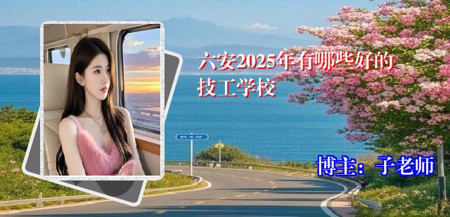 六安2025年有哪些好的技工学校