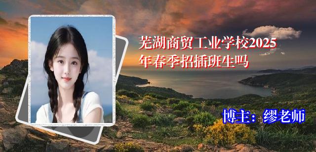 芜湖商贸工业学校2025年春季招插班生吗
