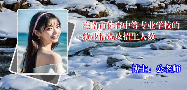 淮南市体育中等专业学校的就业情况及招生人数
