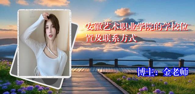 安徽艺术职业学院的学校位置及联系方式