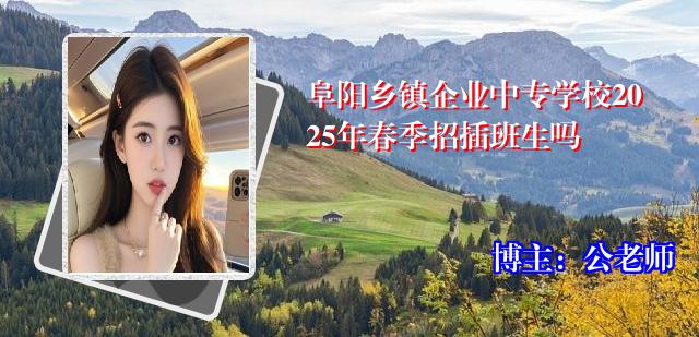 阜阳乡镇企业中专学校2025年春季招插班生吗