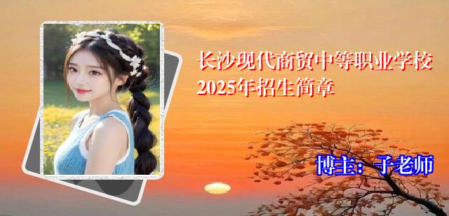 长沙现代商贸中等职业学校2025年招生简章