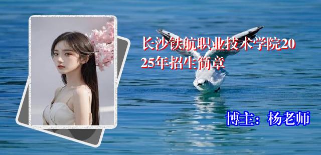 长沙铁航职业技术学院2025年招生简章