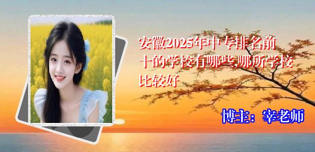 安徽2025年中专排名前十的学校有哪些,哪所学校比较好