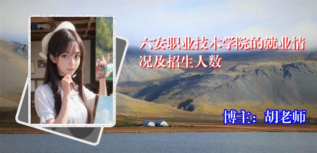 六安职业技术学院的就业情况及招生人数