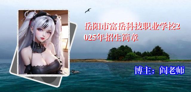 岳阳市富岳科技职业学校2025年招生简章