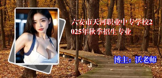六安市天河职业中专学校2025年秋季招生专业