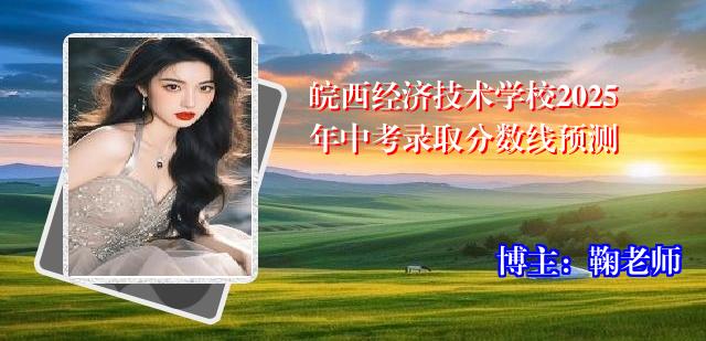 皖西经济技术学校2025年中考录取分数线预测