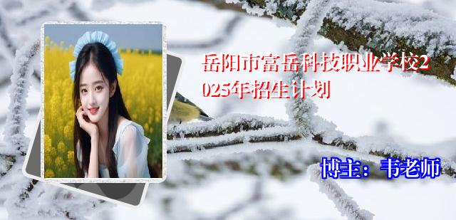 岳阳市富岳科技职业学校2025年招生计划