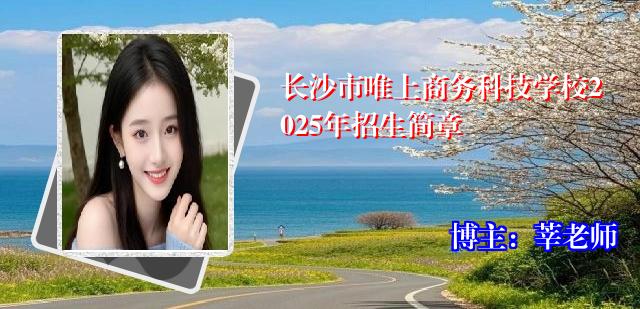 长沙市唯上商务科技学校2025年招生简章