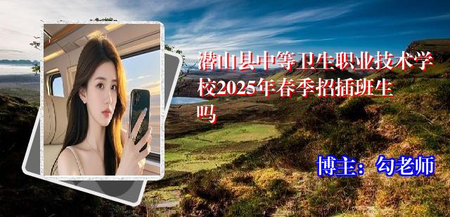 潜山县中等卫生职业技术学校2025年春季招插班生吗