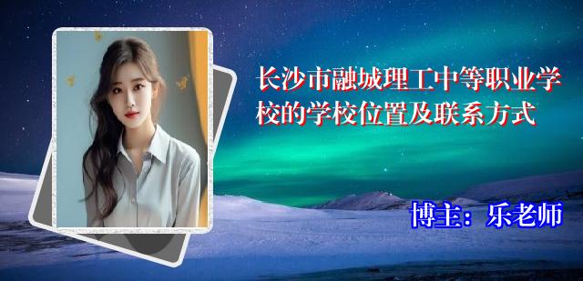 长沙市融城理工中等职业学校的学校位置及联系方式