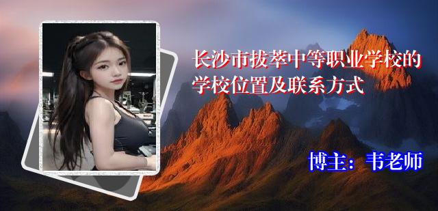 长沙市拔萃中等职业学校的学校位置及联系方式