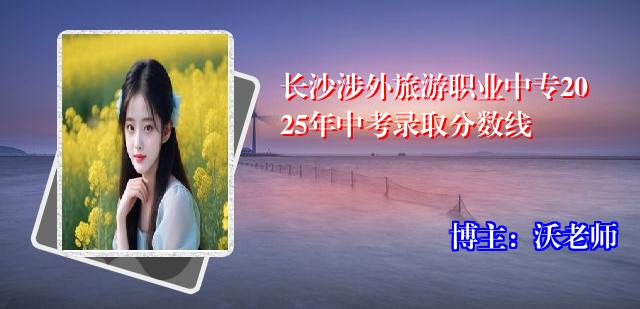 长沙涉外旅游职业中专2025年中考录取分数线