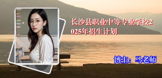 长沙县职业中等专业学校2025年招生计划
