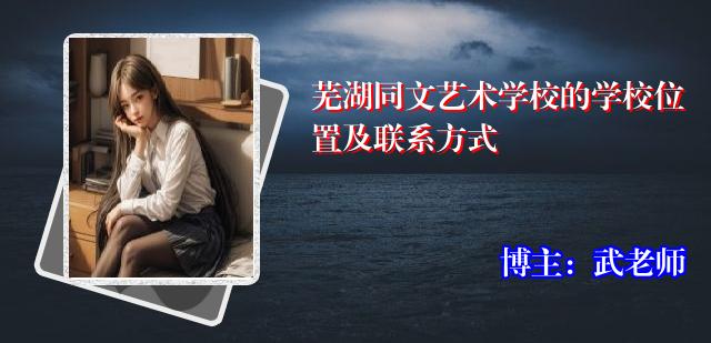 芜湖同文艺术学校的学校位置及联系方式