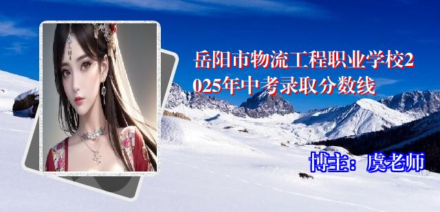 岳阳市物流工程职业学校2025年中考录取分数线