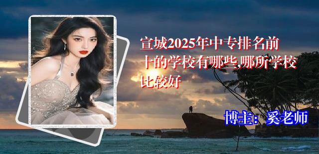 宣城2025年中专排名前十的学校有哪些,哪所学校比较好
