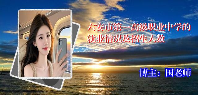 六安市第一高级职业中学的就业情况及招生人数