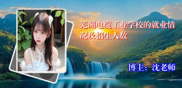 芜湖电缆工业学校的就业情况及招生人数