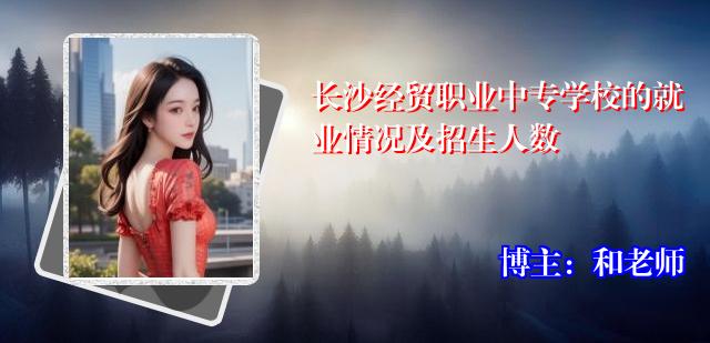 长沙经贸职业中专学校的就业情况及招生人数
