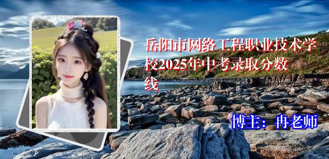 岳阳市网络工程职业技术学校2025年中考录取分数线