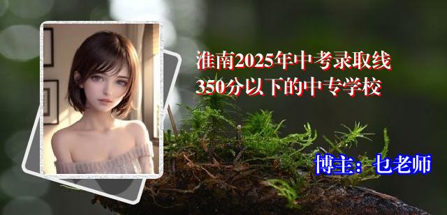 淮南2025年中考录取线350分以下的中专学校