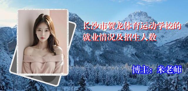 长沙市贺龙体育运动学校的就业情况及招生人数