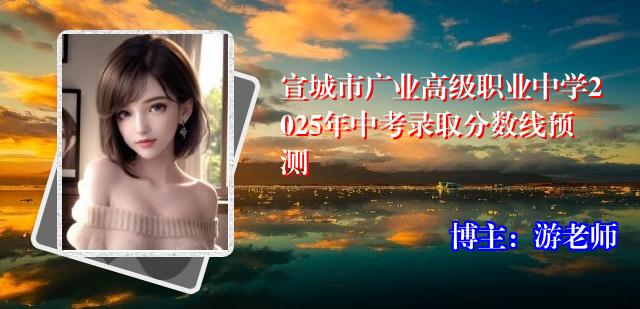 宣城市广业高级职业中学2025年中考录取分数线预测