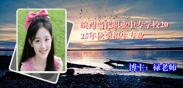 皖西当代职业中专学校2025年秋季招生专业