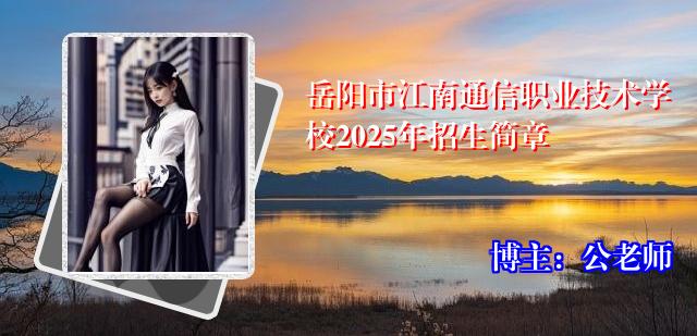 岳阳市江南通信职业技术学校2025年招生简章