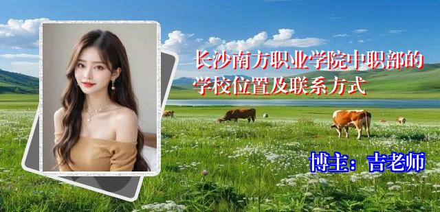 长沙南方职业学院中职部的学校位置及联系方式