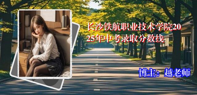 长沙铁航职业技术学院2025年中考录取分数线
