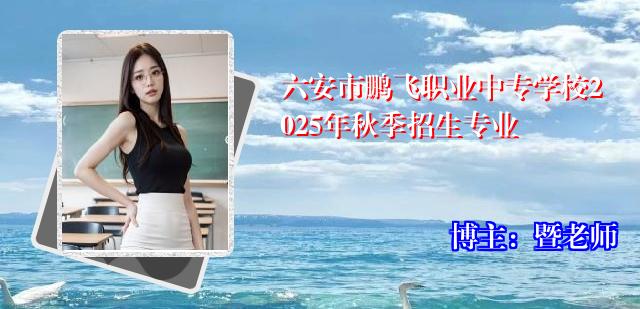 六安市鹏飞职业中专学校2025年秋季招生专业