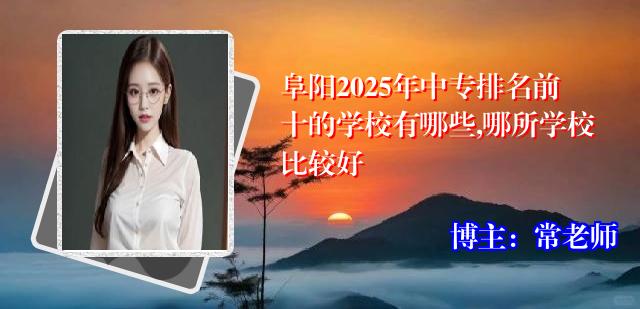 阜阳2025年中专排名前十的学校有哪些,哪所学校比较好
