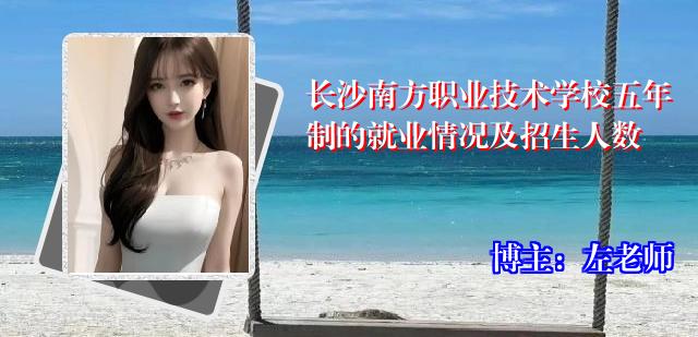 长沙南方职业技术学校五年制的就业情况及招生人数