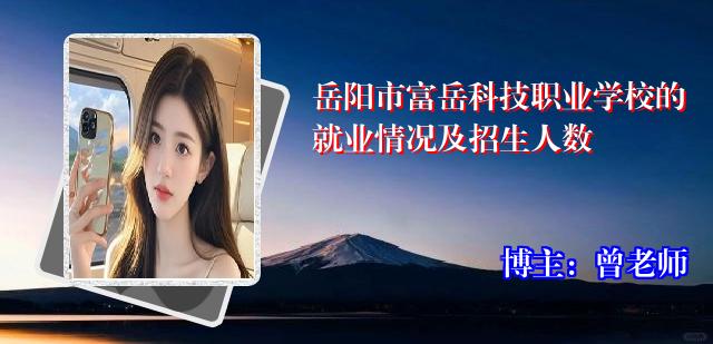岳阳市富岳科技职业学校的就业情况及招生人数