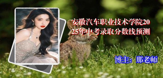安徽汽车职业技术学院2025年中考录取分数线预测