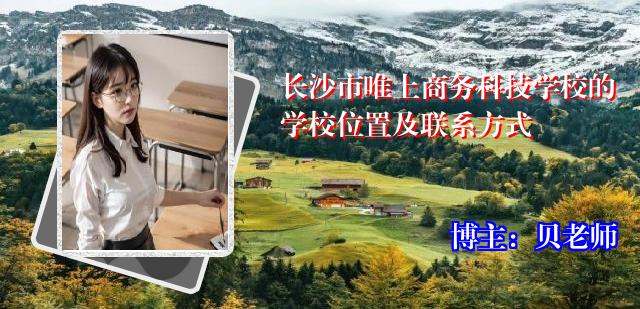长沙市唯上商务科技学校的学校位置及联系方式