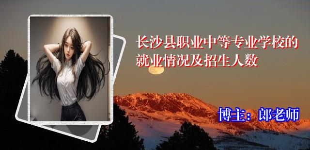 长沙县职业中等专业学校的就业情况及招生人数