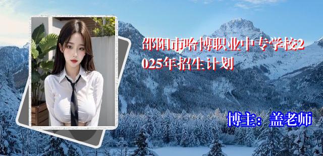 邵阳市哈博职业中专学校2025年招生计划