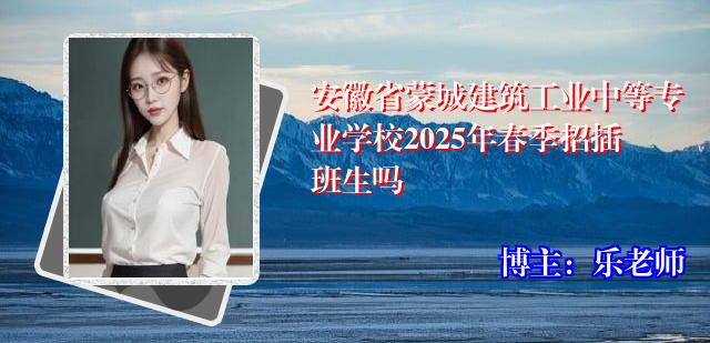 安徽省蒙城建筑工业中等专业学校2025年春季招插班生吗