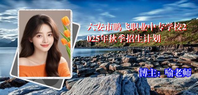 六安市鹏飞职业中专学校2025年秋季招生计划