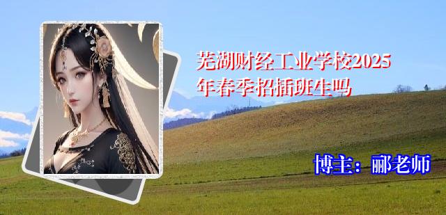 芜湖财经工业学校2025年春季招插班生吗