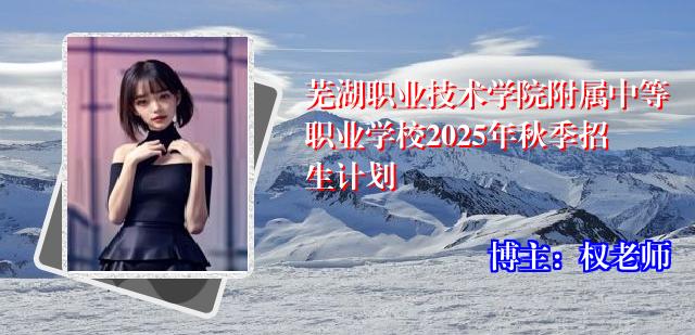 芜湖职业技术学院附属中等职业学校2025年秋季招生计划