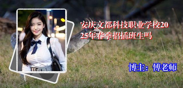 安庆文都科技职业学校2025年春季招插班生吗